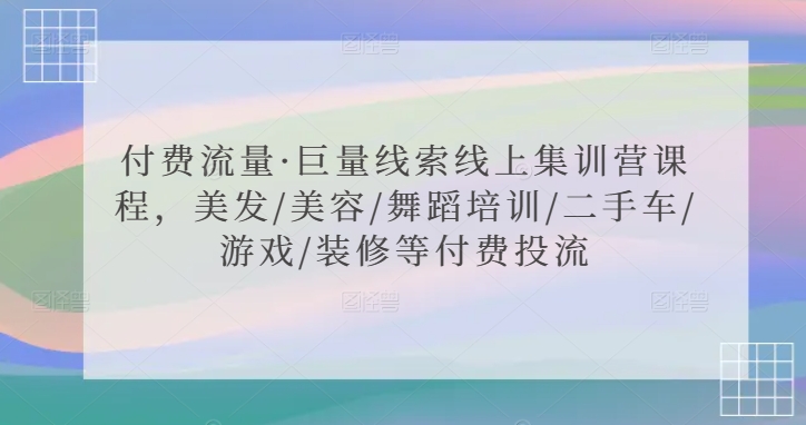 付费流量·巨量线索线上集训营课程,美发/美容/舞蹈培训/二手车/游戏/装修等付费投流|淘骐网赚资源库