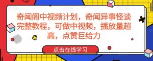 奇闻阁中视频计划,奇闻异事怪谈完整教程,可做中视频,播放量超高,点赞巨给力|淘骐网赚资源库