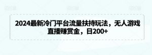 2024最新冷门平台流量扶持玩法，无人游戏直播赚赏金，日200+【揭秘】|淘骐网赚资源库