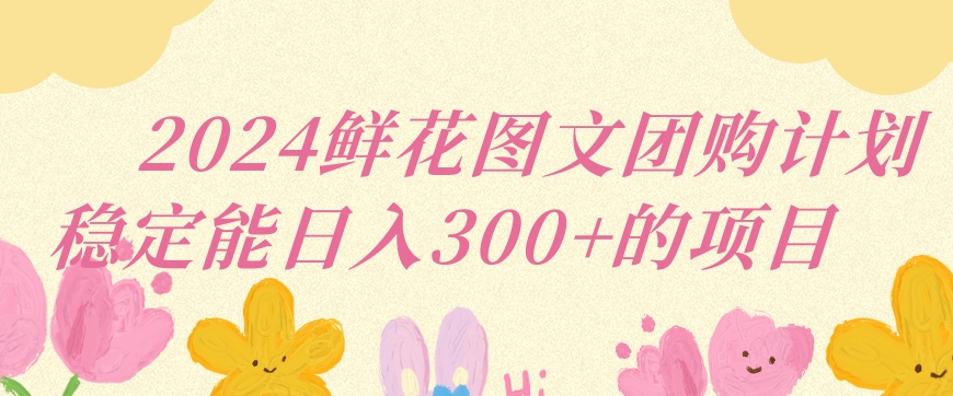 2024鲜花图文团购计划小白能稳定每日收入三位数的项目【揭秘】|淘骐网赚资源库