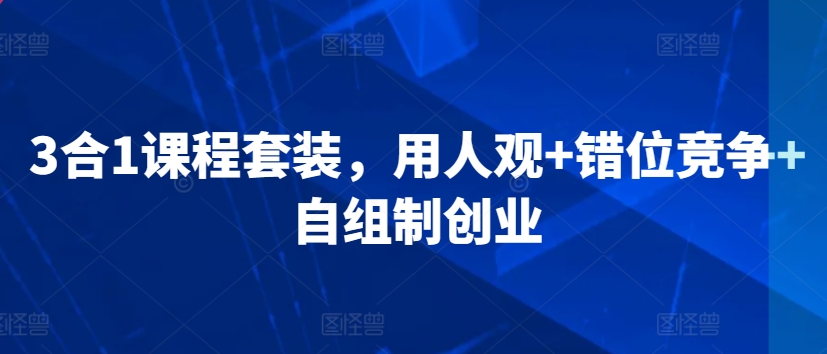 3合1课程套装,用人观+错位竞争+自组制创业|淘骐网赚资源库