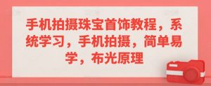 手机拍摄珠宝首饰教程,系统学习,手机拍摄,简单易学,布光原理|淘骐网赚资源库