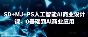 SD+MJ+PS人工智能AI商业设计课,0基础到Al商业应用|淘骐网赚资源库