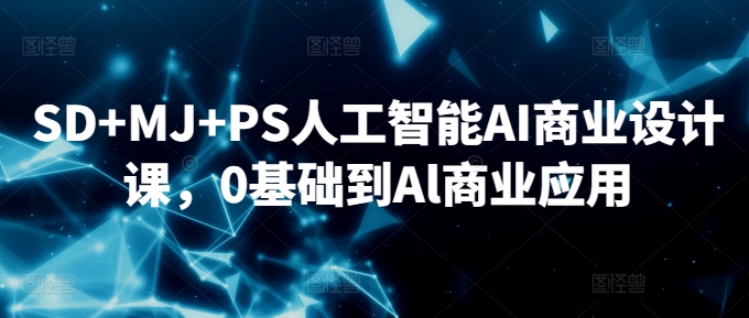 SD+MJ+PS人工智能AI商业设计课,0基础到Al商业应用|淘骐网赚资源库