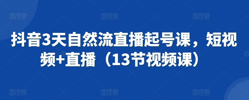 抖音3天自然流直播起号课,短视频+直播(13节视频课)|淘骐网赚资源库