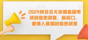 2024拼多多无货源直播带货创业密训营,新风口,普通人直播创业密训营|淘骐网赚资源库