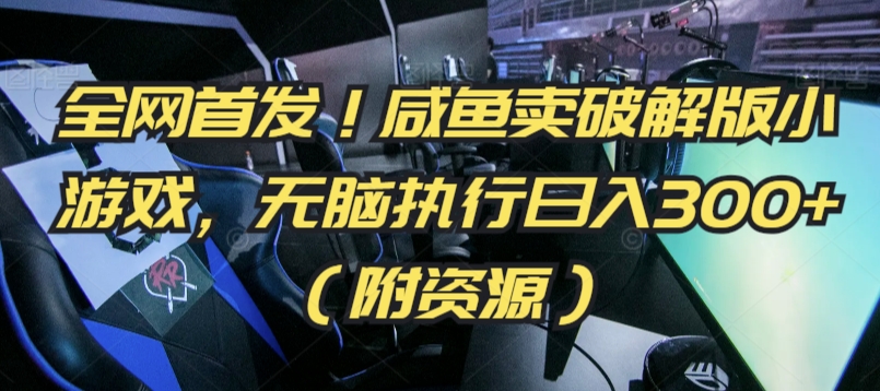 全网首发！咸鱼卖破解版小游戏，无脑执行日入300+（附资源）【揭秘】|淘骐网赚资源库