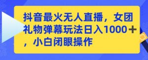抖音最火无人直播,女团礼物弹幕玩法,日赚一千+,小白闭眼操作【揭秘】|淘骐网赚资源库