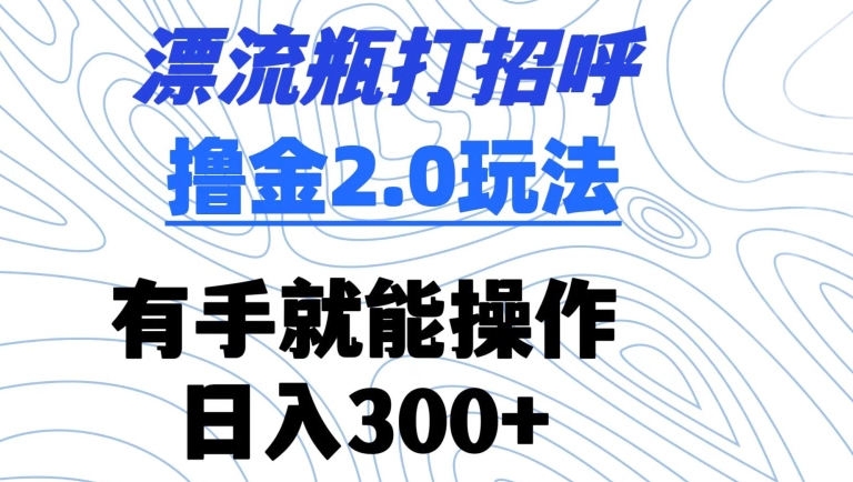 漂流瓶打招呼撸金2.0玩法,有手就能做,日入300+【揭秘】|淘骐网赚资源库