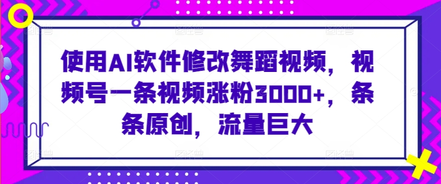 使用AI软件修改舞蹈视频，视频号一条视频涨粉3000+，条条原创，流量巨大【揭秘】|淘骐网赚资源库