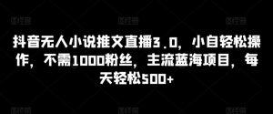抖音无人小说推文直播3.0,小自轻松操作,不需1000粉丝,主流蓝海项目,每天轻松500+【揭秘】|淘骐网赚资源库