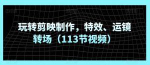 玩转剪映制作,特效、运镜转场(113节视频)|淘骐网赚资源库