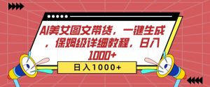AI美女图文带货,一键生成,保姆级详细教程,日入1000+【揭秘】|淘骐网赚资源库