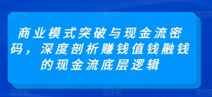 商业模式突破与现金流密码,深度剖析赚钱值钱融钱的现金流底层逻辑|淘骐网赚资源库