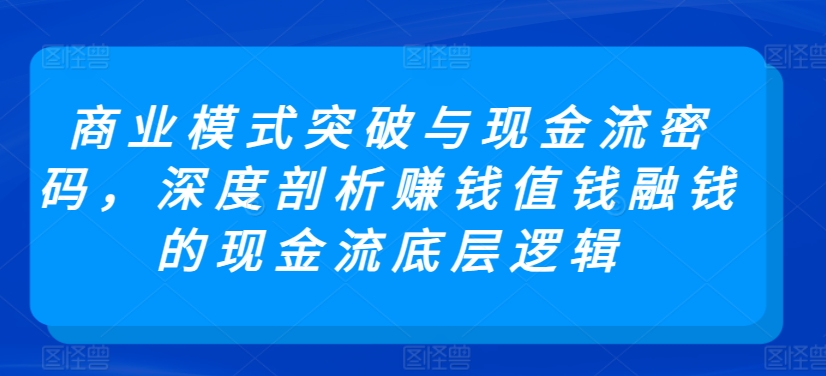 商业模式突破与现金流密码,深度剖析赚钱值钱融钱的现金流底层逻辑|淘骐网赚资源库