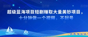 超级蓝海项目短剧赚取大量美钞项目,国内短剧出海tk赚美钞,十分钟做一个视频【揭秘】|淘骐网赚资源库