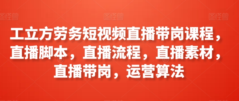工立方劳务短视频直播带岗课程，直播脚本，直播流程，直播素材，直播带岗，运营算法|淘骐网赚资源库