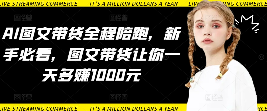 AI图文带货全程陪跑,新手必看,图文带货让你一天多赚1000元|淘骐网赚资源库