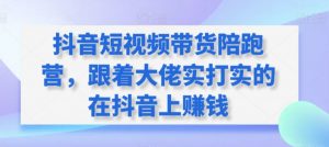 抖音短视频带货陪跑营,跟着大佬实打实的在抖音上赚钱|淘骐网赚资源库