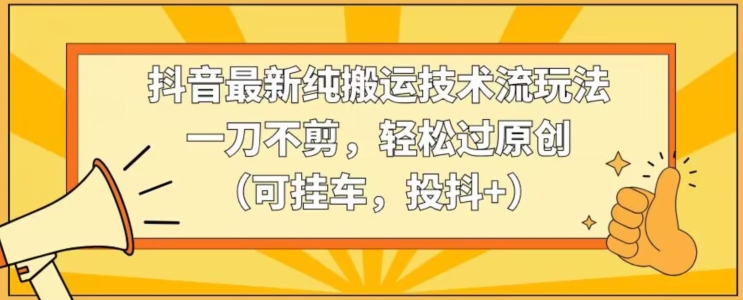 抖音最新纯搬运技术流玩法,一刀不剪,轻松过原创(可挂车,投抖+)【揭秘】|淘骐网赚资源库