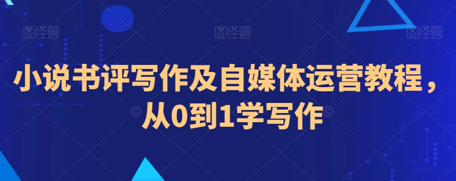 小说书评写作及自媒体运营教程,从0到1学写作|淘骐网赚资源库