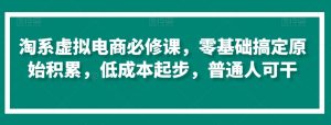 淘系虚拟电商必修课,零基础搞定原始积累,低成本起步,普通人可干|淘骐网赚资源库