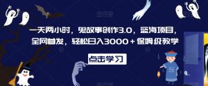 一天两小时,鬼故事创作3.0,蓝海项目,全网首发,轻松日入3000+保姆级教学【揭秘】|淘骐网赚资源库