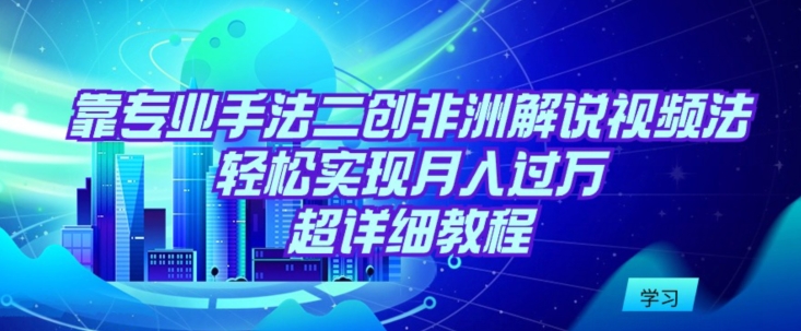 靠专业手法二创非洲解说视频玩法，轻松实现月入过万，超详细教程【揭秘】|淘骐网赚资源库
