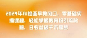 2024年AI绘画早教风口,零基础实操课程,轻松掌握教育粉引流秘籍,日收益破千不是梦【揭秘】|淘骐网赚资源库