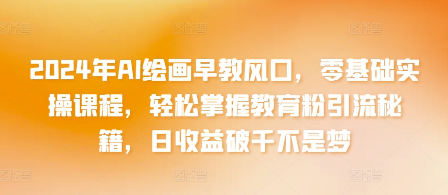 2024年AI绘画早教风口,零基础实操课程,轻松掌握教育粉引流秘籍,日收益破千不是梦【揭秘】|淘骐网赚资源库