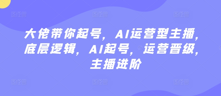 大佬带你起号,AI运营型主播,底层逻辑,AI起号,运营晋级,主播进阶|淘骐网赚资源库