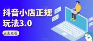 抖音小店正规玩法3.0,抖音入门基础知识、抖音运营技术、达人带货邀约、全域电商运营等|淘骐网赚资源库