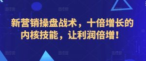 新营销操盘战术,十倍增长的内核技能,让利润倍增!|淘骐网赚资源库