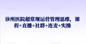 诊所医院超常规运营管理思维,课程+直播+社群+连麦+实操|淘骐网赚资源库