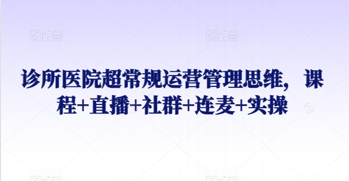 诊所医院超常规运营管理思维,课程+直播+社群+连麦+实操|淘骐网赚资源库