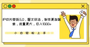 IP切片带货5.0,图文玩法,制作更加简单,流量更大,日入1000+【揭秘】|淘骐网赚资源库