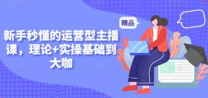 新手秒懂的运营型主播课，理论+实操基础到大咖|淘骐网赚资源库