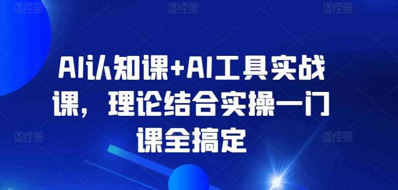 AI认知课+AI工具实战课,理论结合实操一门课全搞定|淘骐网赚资源库