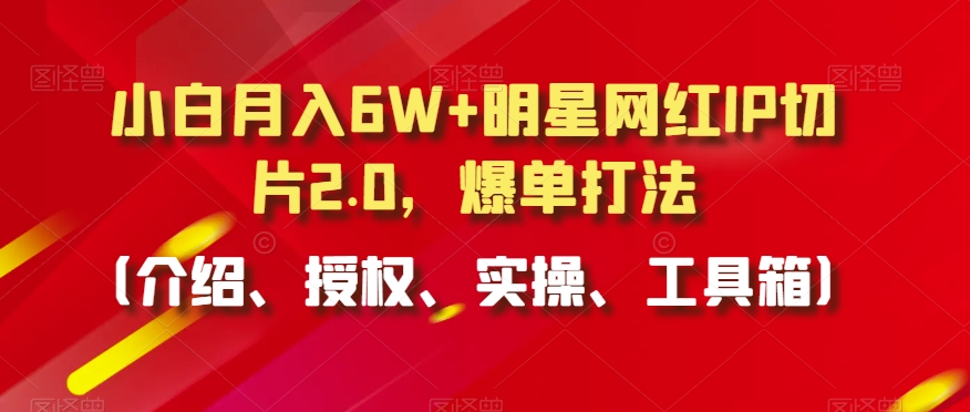 小白月入6W+明星网红IP切片2.0,爆单打法(介绍、授权、实操、工具箱)【揭秘】|淘骐网赚资源库