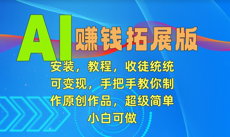 AI赚钱拓展版，安装，教程，收徒统统可变现，手把手教你制作原创作品，超级简单，小白可做【揭秘】|淘骐网赚资源库
