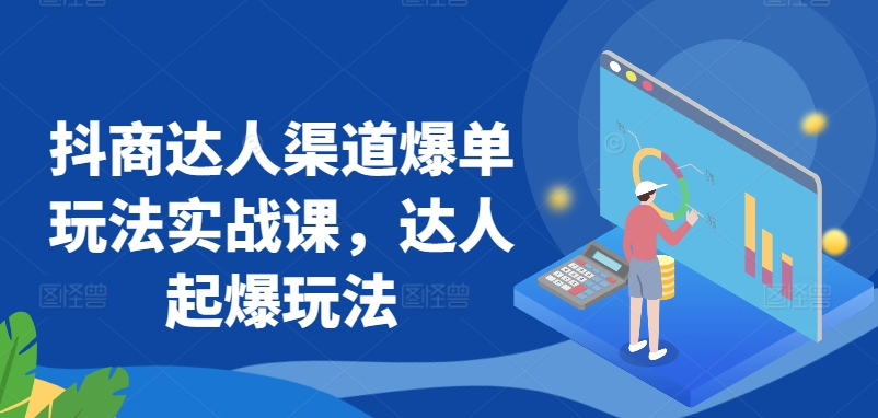 抖商达人渠道爆单玩法实战课,达人起爆玩法|淘骐网赚资源库