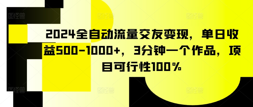 2024全自动流量交友变现,单日收益500-1000+,3分钟一个作品,项目可行性100%【揭秘】|淘骐网赚资源库