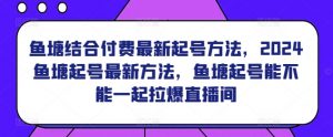 鱼塘结合付费最新起号方法，​2024鱼塘起号最新方法，鱼塘起号能不能一起拉爆直播间|淘骐网赚资源库