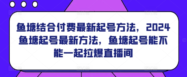 鱼塘结合付费最新起号方法，​2024鱼塘起号最新方法，鱼塘起号能不能一起拉爆直播间|淘骐网赚资源库