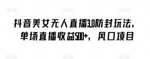 抖音美女无人直播3.0防封玩法，单场直播收益500+，风口项目【揭秘】|淘骐网赚资源库