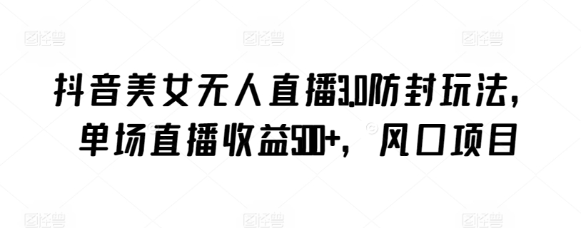 抖音美女无人直播3.0防封玩法,单场直播收益500+,风口项目【揭秘】|淘骐网赚资源库