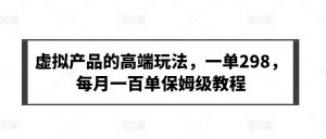 虚拟产品的高端玩法,一单298,每月一百单保姆级教程【揭秘】|淘骐网赚资源库