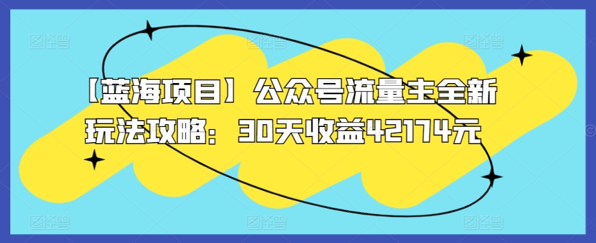【蓝海项目】公众号流量主全新玩法攻略：30天收益42174元【揭秘】|淘骐网赚资源库