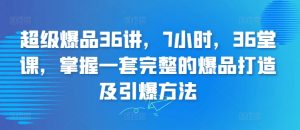 超级爆品36讲,7小时,36堂课,掌握一套完整的爆品打造及引爆方法|淘骐网赚资源库