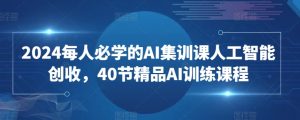 2024每人必学的AI集训课人工智能创收,40节精品AI训练课程|淘骐网赚资源库